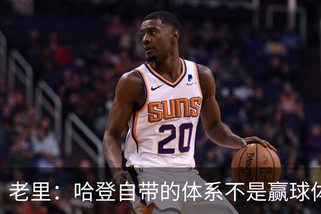 老里：哈登自带的体系不是赢球体系 他没有给队友足够的空间发挥